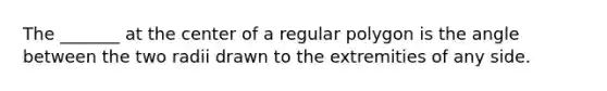 The _______ at the center of a regular polygon is the angle between the two radii drawn to the extremities of any side.