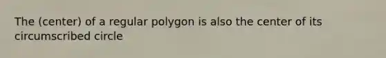 The (center) of a regular polygon is also the center of its circumscribed circle