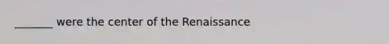 _______ were the center of the Renaissance