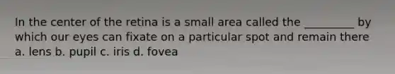 In the center of the retina is a small area called the _________ by which our eyes can fixate on a particular spot and remain there a. lens b. pupil c. iris d. fovea