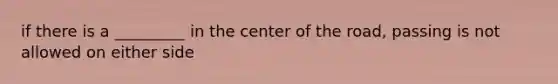 if there is a _________ in the center of the road, passing is not allowed on either side