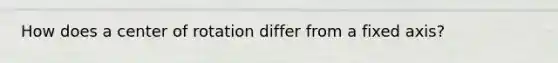 How does a center of rotation differ from a fixed axis?