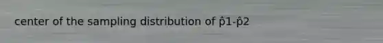 center of the sampling distribution of p̂1-p̂2