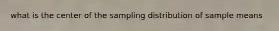 what is the center of the sampling distribution of sample means