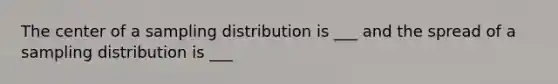 The center of a sampling distribution is ___ and the spread of a sampling distribution is ___