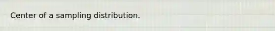 Center of a sampling distribution.