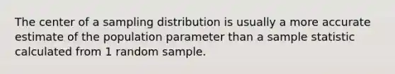 The center of a sampling distribution is usually a more accurate estimate of the population parameter than a sample statistic calculated from 1 random sample.