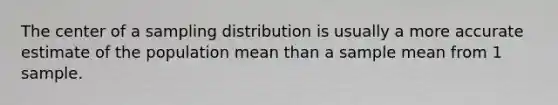 The center of a sampling distribution is usually a more accurate estimate of the population mean than a sample mean from 1 sample.