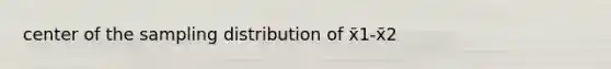 center of the sampling distribution of x̄1-x̄2