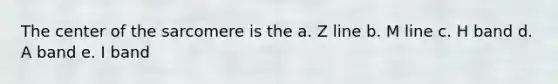 The center of the sarcomere is the a. Z line b. M line c. H band d. A band e. I band