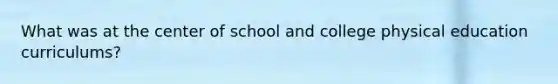 What was at the center of school and college physical education curriculums?