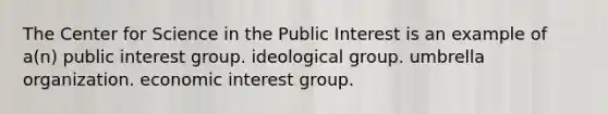 The Center for Science in the Public Interest is an example of a(n) public interest group. ideological group. umbrella organization. economic interest group.