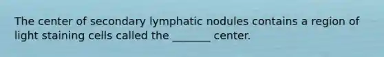 The center of secondary lymphatic nodules contains a region of light staining cells called the _______ center.