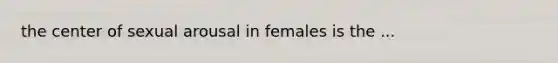 the center of sexual arousal in females is the ...