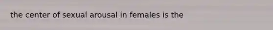 the center of sexual arousal in females is the