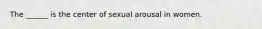 The ______ is the center of sexual arousal in women.