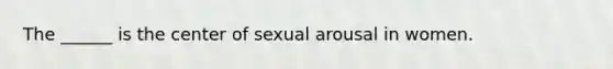 The ______ is the center of sexual arousal in women.