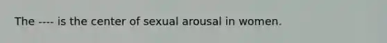 The ---- is the center of sexual arousal in women.