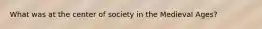 What was at the center of society in the Medieval Ages?
