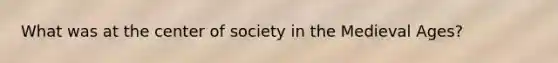 What was at the center of society in the Medieval Ages?