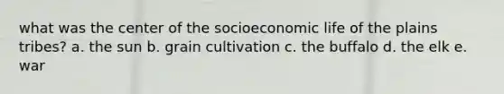 what was the center of the socioeconomic life of the plains tribes? a. the sun b. grain cultivation c. the buffalo d. the elk e. war