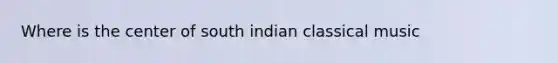 Where is the center of south indian classical music