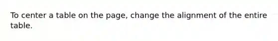 To center a table on the page, change the alignment of the entire table.