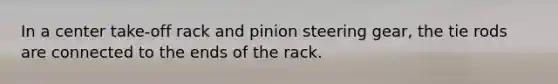 In a center take-off rack and pinion steering gear, the tie rods are connected to the ends of the rack.