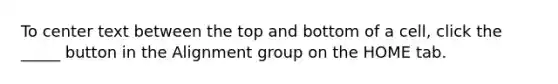 To center text between the top and bottom of a cell, click the _____ button in the Alignment group on the HOME tab.