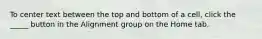 To center text between the top and bottom of a cell, click the _____ button in the Alignment group on the Home tab.