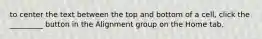 to center the text between the top and bottom of a cell, click the _________ button in the Alignment group on the Home tab.