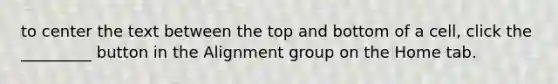 to center the text between the top and bottom of a cell, click the _________ button in the Alignment group on the Home tab.