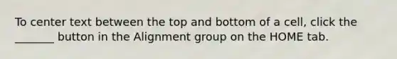 To center text between the top and bottom of a cell, click the _______ button in the Alignment group on the HOME tab.