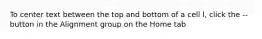To center text between the top and bottom of a cell l, click the -- button in the Alignment group on the Home tab