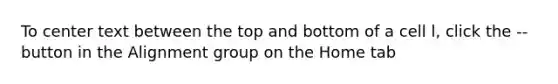 To center text between the top and bottom of a cell l, click the -- button in the Alignment group on the Home tab