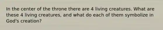 In the center of the throne there are 4 living creatures. What are these 4 living creatures, and what do each of them symbolize in God's creation?