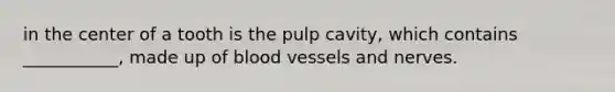 in the center of a tooth is the pulp cavity, which contains ___________, made up of blood vessels and nerves.