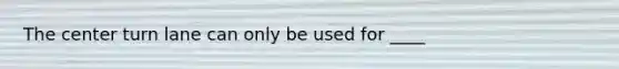 The center turn lane can only be used for ____