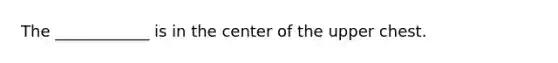 The ____________ is in the center of the upper chest.