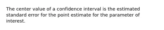 The center value of a confidence interval is the estimated standard error for the point estimate for the parameter of interest.