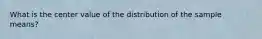 What is the center value of the distribution of the sample means?