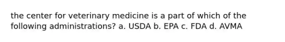 the center for veterinary medicine is a part of which of the following administrations? a. USDA b. EPA c. FDA d. AVMA