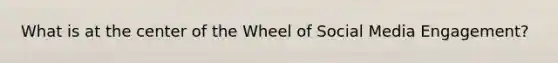 What is at the center of the Wheel of Social Media Engagement?