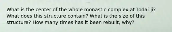 What is the center of the whole monastic complex at Todai-ji? What does this structure contain? What is the size of this structure? How many times has it been rebuilt, why?