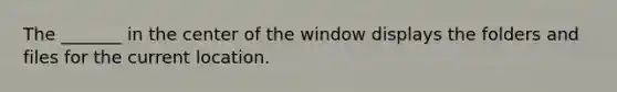 The _______ in the center of the window displays the folders and files for the current location.