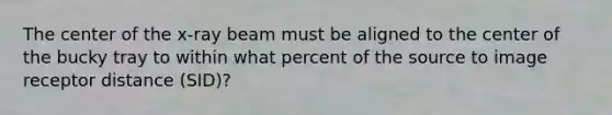 The center of the x-ray beam must be aligned to the center of the bucky tray to within what percent of the source to image receptor distance (SID)?