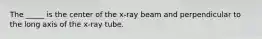 The _____ is the center of the x-ray beam and perpendicular to the long axis of the x-ray tube.