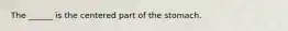 The ______ is the centered part of the stomach.