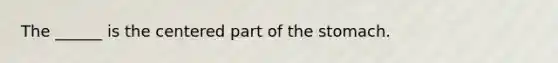 The ______ is the centered part of <a href='https://www.questionai.com/knowledge/kLccSGjkt8-the-stomach' class='anchor-knowledge'>the stomach</a>.