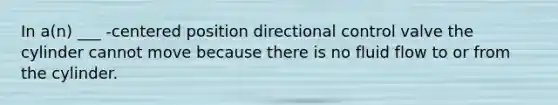 In a(n) ___ -centered position directional control valve the cylinder cannot move because there is no fluid flow to or from the cylinder.